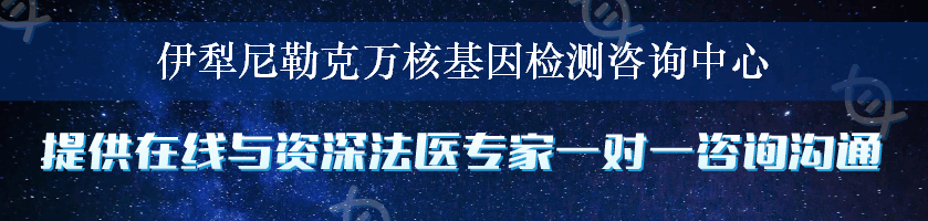 伊犁尼勒克万核基因检测咨询中心